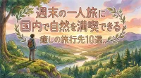 週末の一人旅に！国内で自然を満喫できる癒しの旅行先10選