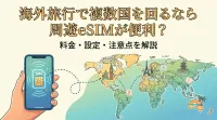 海外旅行で複数国を回るなら周遊eSIMが便利？料金・設定・注意点を解説