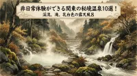 非日常体験ができる関東の秘境温泉10選！渓流、滝、乳白色の露天風呂
